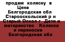  продам  коляску 2в1 › Цена ­ 3 000 - Белгородская обл., Старооскольский р-н, Старый Оскол г. Дети и материнство » Коляски и переноски   . Белгородская обл.